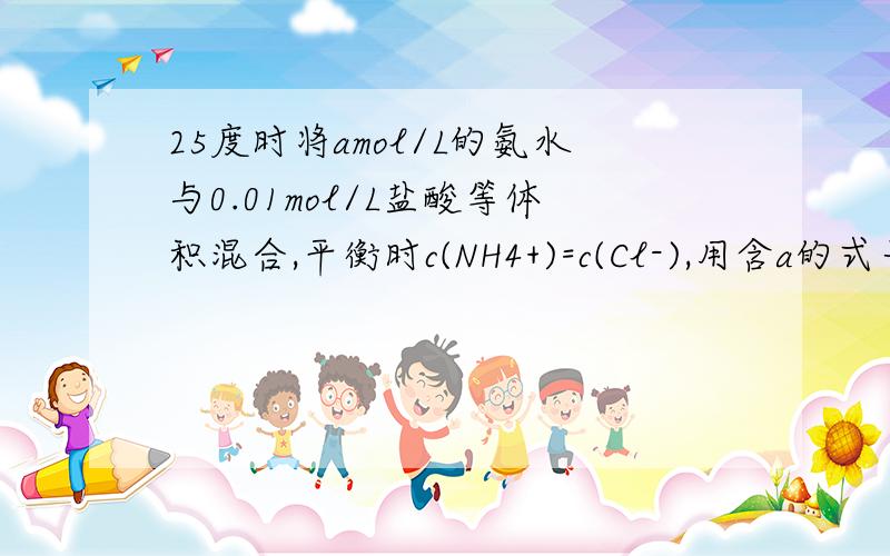 25度时将amol/L的氨水与0.01mol/L盐酸等体积混合,平衡时c(NH4+)=c(Cl-),用含a的式子表示氨水的电离常数Kb