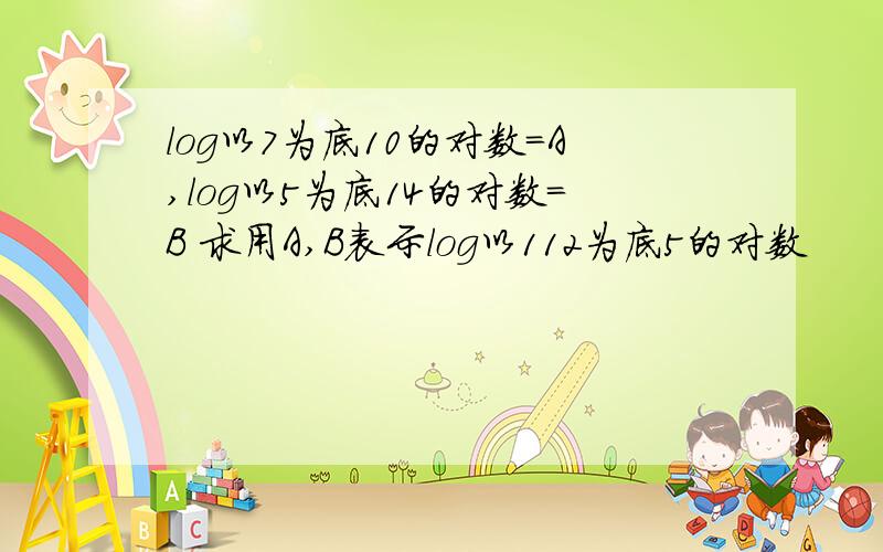 log以7为底10的对数=A,log以5为底14的对数=B 求用A,B表示log以112为底5的对数