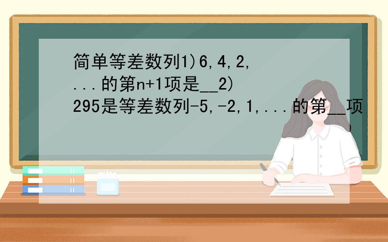 简单等差数列1)6,4,2,...的第n+1项是__2)295是等差数列-5,-2,1,...的第__项