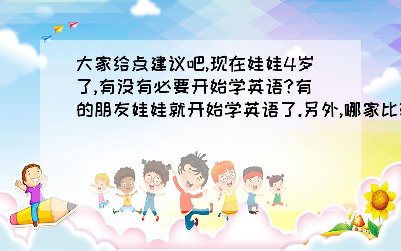 大家给点建议吧,现在娃娃4岁了,有没有必要开始学英语?有的朋友娃娃就开始学英语了.另外,哪家比较好呢在成都哈.我是想问下各位目前成都小孩英语培训的机构有哪些 比较好的