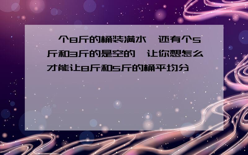 一个8斤的桶装满水,还有个5斤和3斤的是空的,让你想怎么才能让8斤和5斤的桶平均分