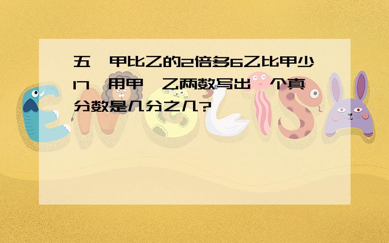 五`甲比乙的2倍多6乙比甲少17,用甲,乙两数写出一个真分数是几分之几?