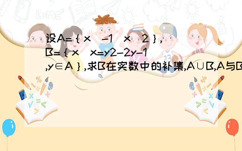 设A=｛x|-1〈x〈2｝,B=｛x|x=y2-2y-1,y∈A｝,求B在实数中的补集,A∪B,A与B在实数中的补集的交集