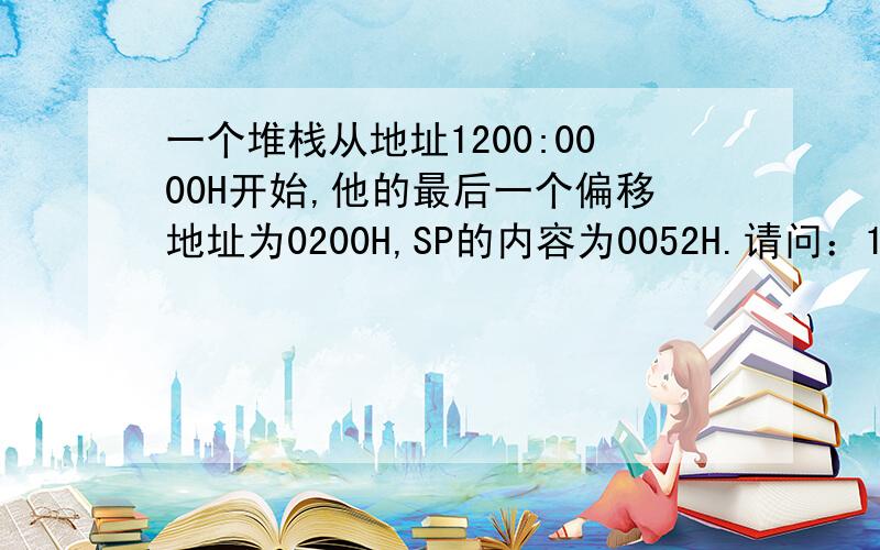 一个堆栈从地址1200:0000H开始,他的最后一个偏移地址为0200H,SP的内容为0052H.请问：1 这个偏移地址0200H是不是在栈底?也就是说这个偏移地址是最先进入堆栈的?2 当存入数据1234H后,SP的内容等于SP