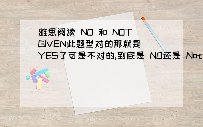 雅思阅读 NO 和 NOT GIVEN此题型对的那就是 YES了可是不对的,到底是 NO还是 Not Given啊 纠结死了这两个总搞反啊