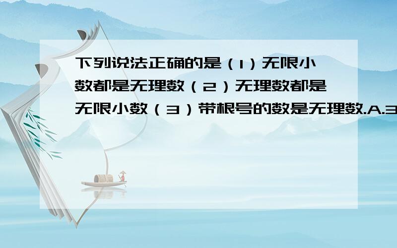 下列说法正确的是（1）无限小数都是无理数（2）无理数都是无限小数（3）带根号的数是无理数.A.3个B.2个 C.1个D.0个