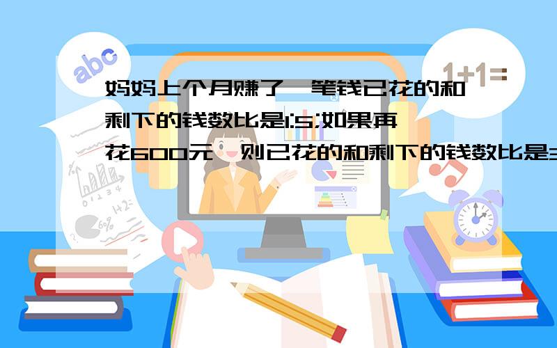 妈妈上个月赚了一笔钱已花的和剩下的钱数比是1:5;如果再花600元,则已花的和剩下的钱数比是3:5.妈妈上个月赚了多少钱?