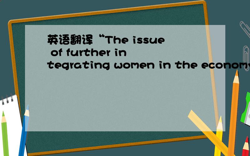 英语翻译“The issue of further integrating women in the economy comes rife with many social and cultural overtones,which may be particularly problematic in those countries where women’s economic participation is still most limited,and so the r