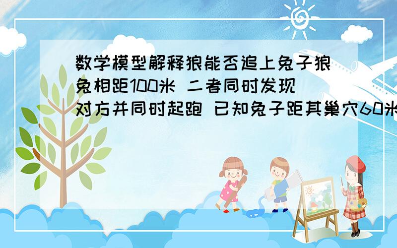 数学模型解释狼能否追上兔子狼兔相距100米 二者同时发现对方并同时起跑 已知兔子距其巢穴60米 请用数学模型判断狼能否追上兔子