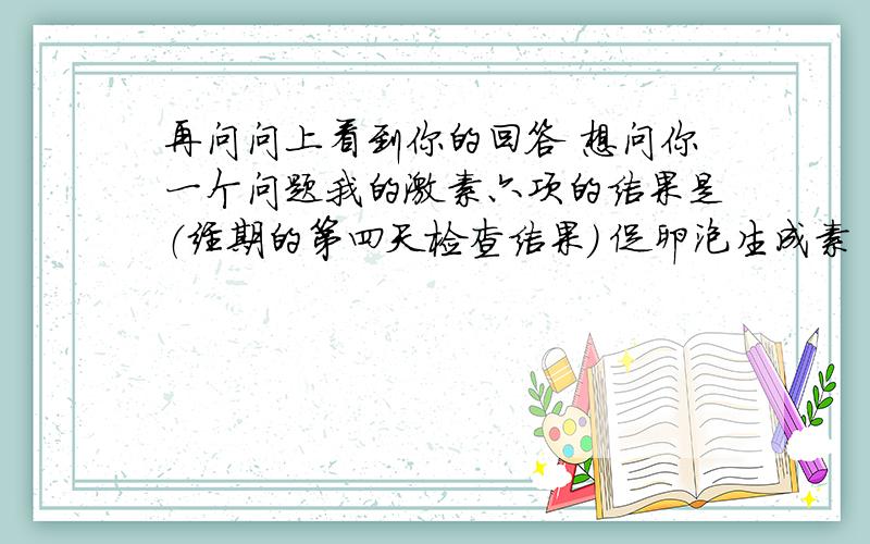 再问问上看到你的回答 想问你一个问题我的激素六项的结果是（经期的第四天检查结果） 促卵泡生成素 10.78 黄体生成素 6.56 睾酮0.88 垂体泌乳素 16.8 雌二醇 88.12 孕酮0.22 而今天应该是排卵