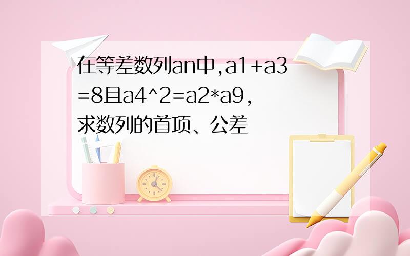 在等差数列an中,a1+a3=8且a4^2=a2*a9,求数列的首项、公差