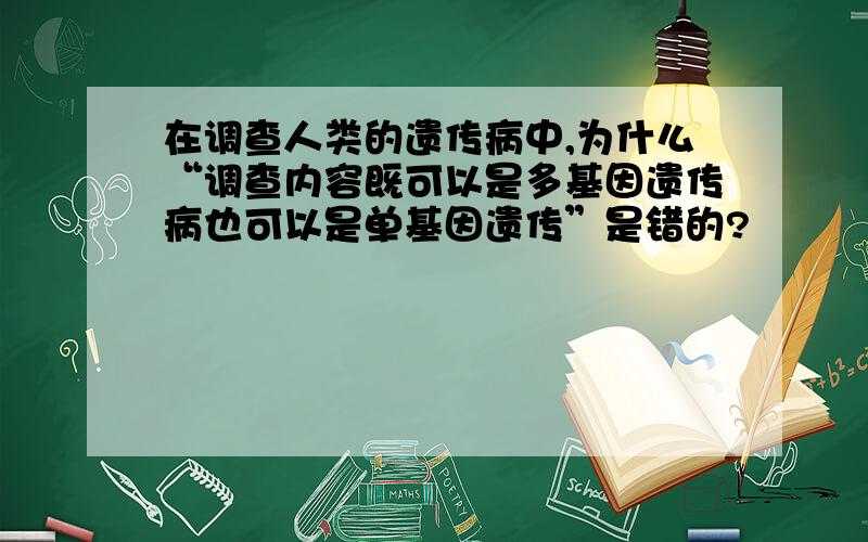 在调查人类的遗传病中,为什么“调查内容既可以是多基因遗传病也可以是单基因遗传”是错的?