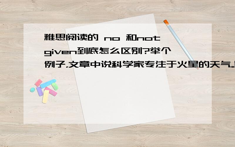 雅思阅读的 no 和not given到底怎么区别?举个例子，文章中说科学家专注于火星的天气。题目中说科学家一直专注于火星的天气。为什么是no，而不是not given呢？