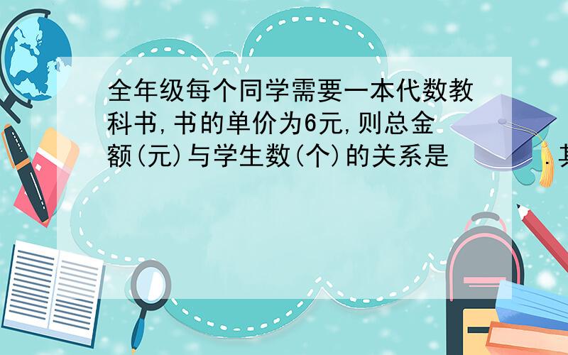 全年级每个同学需要一本代数教科书,书的单价为6元,则总金额(元)与学生数(个)的关系是       .其中   是   的函数,     是自变量.全年级每个同学需要一本代数教科书,书的单价为6元,则总金额y(