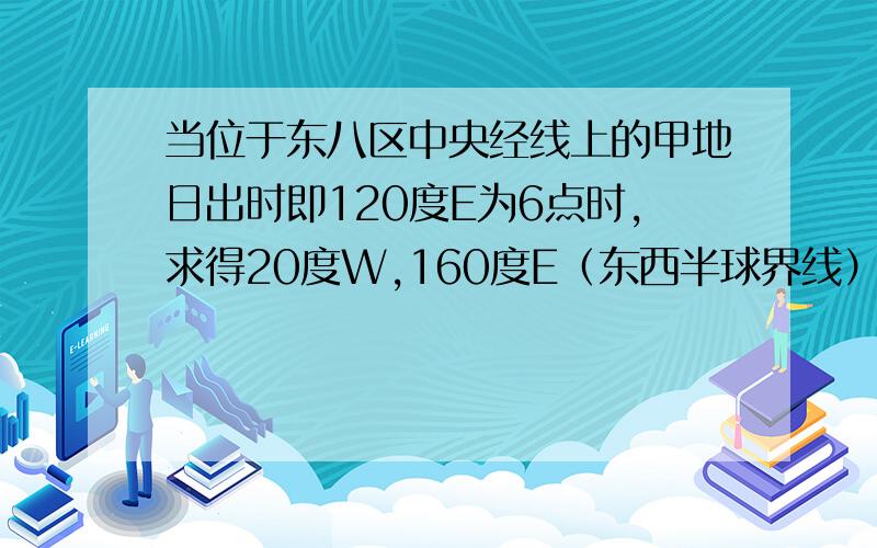 当位于东八区中央经线上的甲地日出时即120度E为6点时,求得20度W,160度E（东西半球界线）时间为什么分别