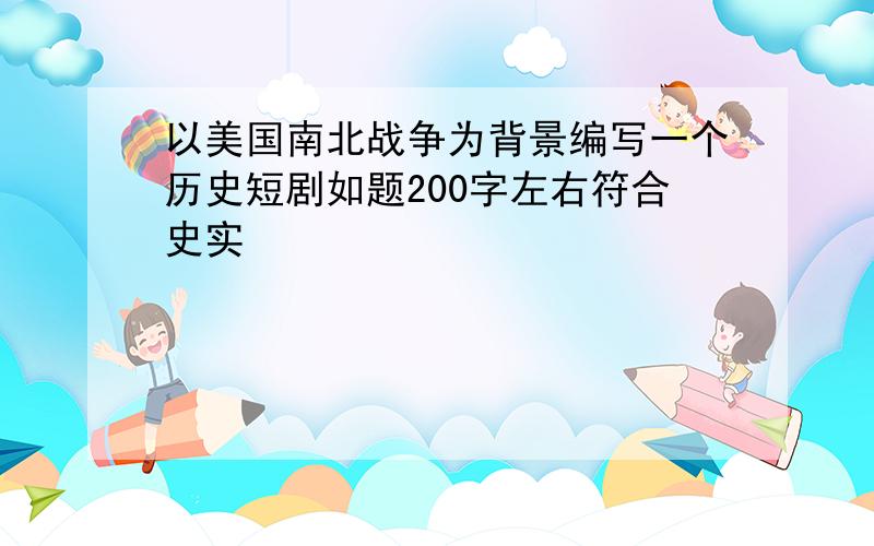 以美国南北战争为背景编写一个历史短剧如题200字左右符合史实