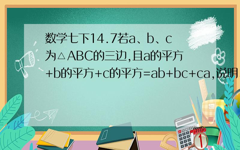 数学七下14.7若a、b、c为△ABC的三边,且a的平方+b的平方+c的平方=ab+bc+ca,说明△ABC是等边三角形.