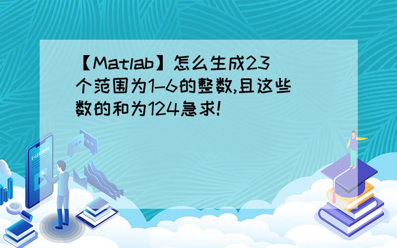 【Matlab】怎么生成23个范围为1-6的整数,且这些数的和为124急求!