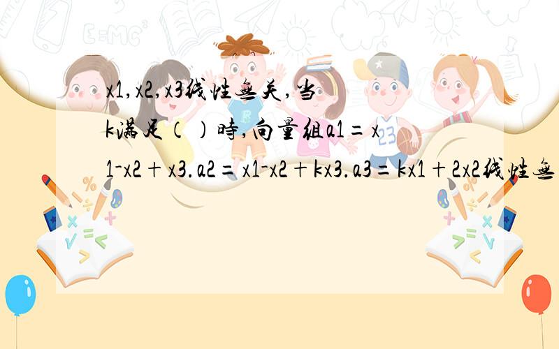 x1,x2,x3线性无关,当k满足（）时,向量组a1=x1-x2+x3.a2=x1-x2+kx3.a3=kx1+2x2线性无关A：k不等于2,B：k不等于1 C：k不等于-2.D：k不等于-2且不等于-1