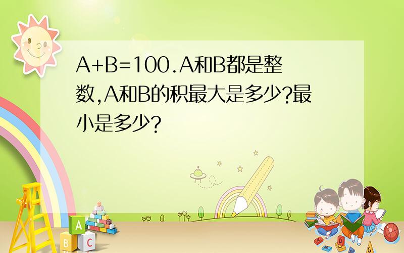 A+B=100.A和B都是整数,A和B的积最大是多少?最小是多少?