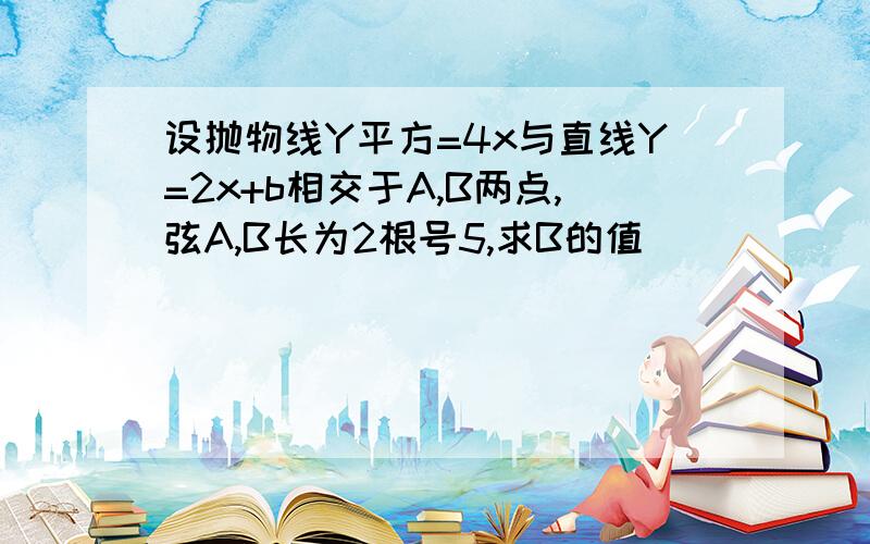 设抛物线Y平方=4x与直线Y=2x+b相交于A,B两点,弦A,B长为2根号5,求B的值