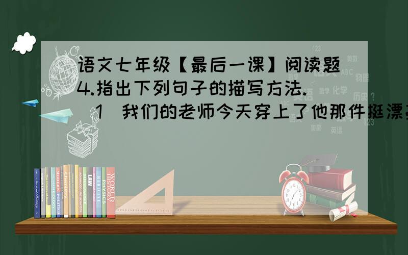 语文七年级【最后一课】阅读题4.指出下列句子的描写方法.(1)我们的老师今天穿上了他那件挺漂亮的绿色礼服,打着皱边的领结,戴着那顶绣边的小黑丝帽.( )(2)他转身朝着黑板,拿起一支粉笔,