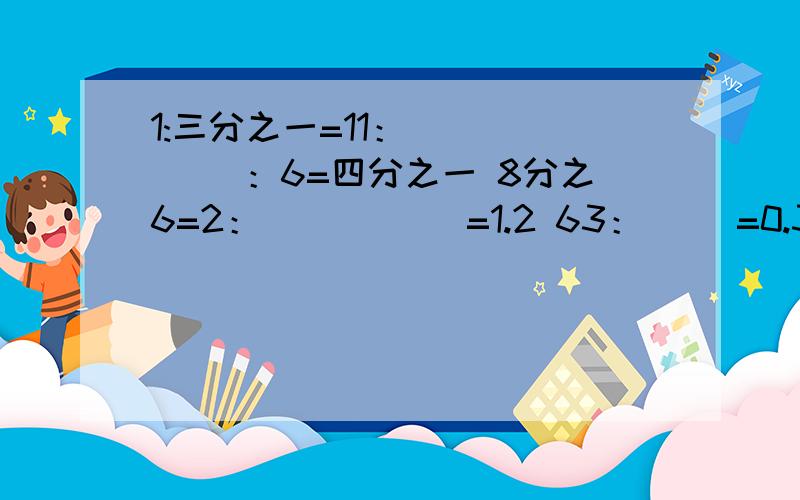 1:三分之一=11：（ ） （ ）：6=四分之一 8分之6=2：（ ） （ ）=1.2 63：（ ）=0.3