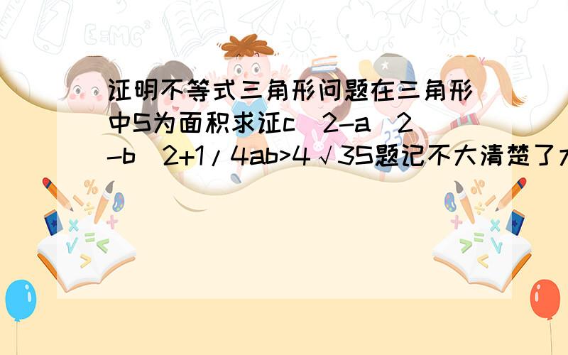 证明不等式三角形问题在三角形中S为面积求证c^2-a^2-b^2+1/4ab>4√3S题记不大清楚了大概就是这个是这个c^2-a^2-b^2+4ab>4√3S