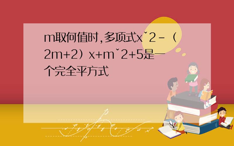 m取何值时,多项式xˇ2-（2m+2）x+mˇ2+5是一个完全平方式