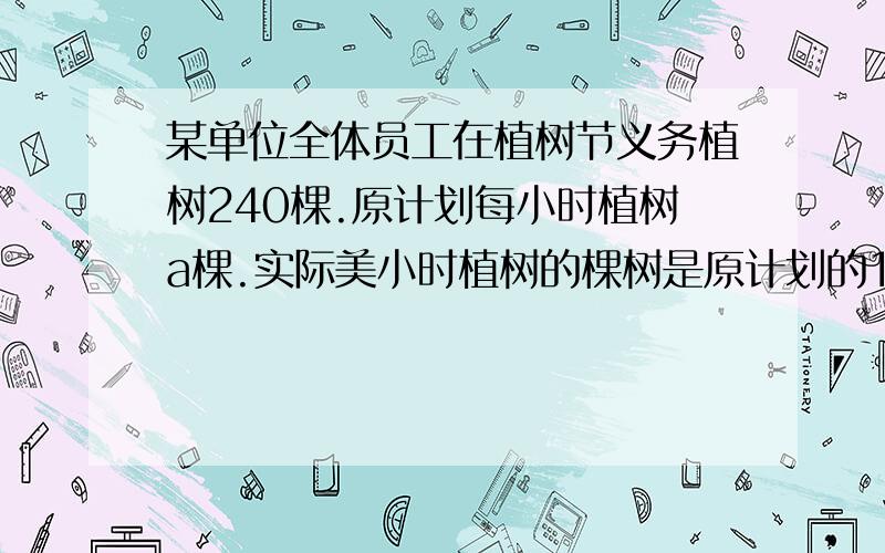 某单位全体员工在植树节义务植树240棵.原计划每小时植树a棵.实际美小时植树的棵树是原计划的1.2倍,那...某单位全体员工在植树节义务植树240棵.原计划每小时植树a棵.实际美小时植树的棵树