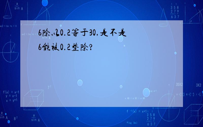 6除以0.2等于30,是不是6能被0.2整除?