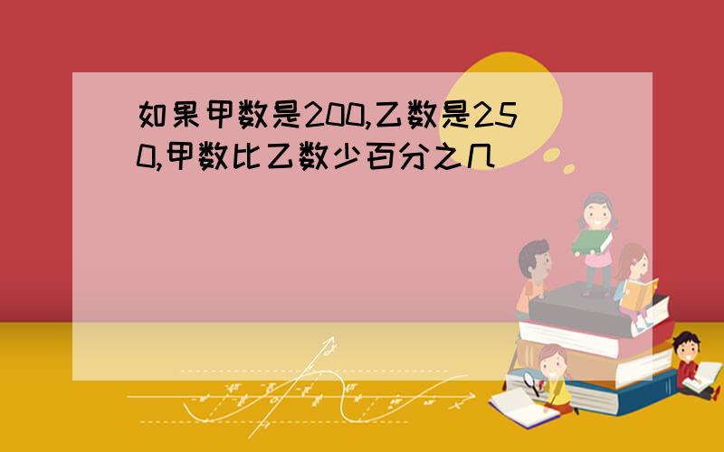 如果甲数是200,乙数是250,甲数比乙数少百分之几