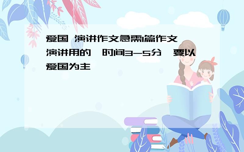 爱国 演讲作文急需1篇作文,演讲用的,时间3-5分,要以爱国为主,