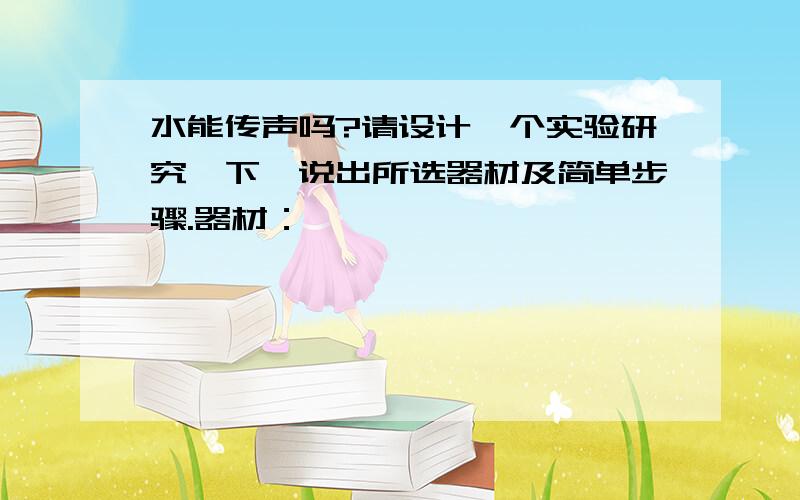 水能传声吗?请设计一个实验研究一下,说出所选器材及简单步骤.器材：