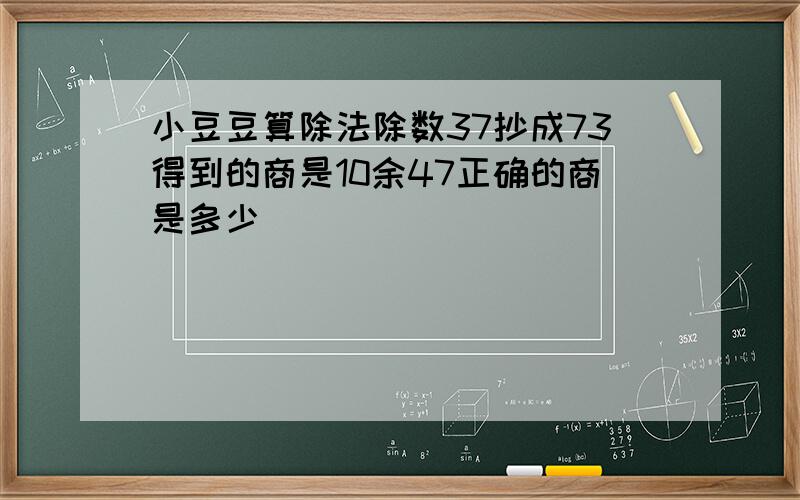 小豆豆算除法除数37抄成73得到的商是10余47正确的商是多少