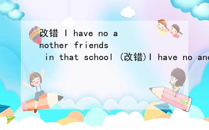 改错 I have no another friends in that school (改错)I have no another friends in that school (改错) By the help of internet ,we can learn what other people in the world are doing 请说明理由急