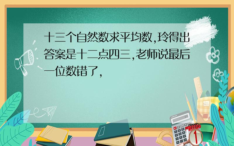 十三个自然数求平均数,玲得出答案是十二点四三,老师说最后一位数错了,