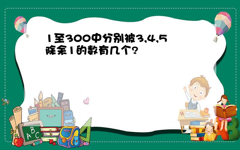 1至300中分别被3,4,5除余1的数有几个?