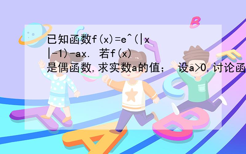 已知函数f(x)=e^(|x|-1)-ax. 若f(x)是偶函数,求实数a的值； 设a>0,讨论函数y=f(x)的单调性