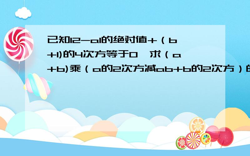 已知I2-aI的绝对值+（b+1)的4次方等于0,求（a+b)乘（a的2次方减ab+b的2次方）的值（I表示绝对值符号)