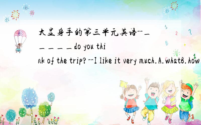 大显身手的第三单元英语--_____do you think of the trip?--I like it very much.A.whatB.how C.when