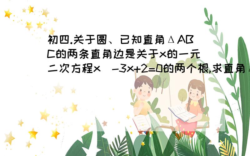 初四.关于圆、已知直角ΔABC的两条直角边是关于x的一元二次方程x^-3x+2=0的两个根,求直角ΔABC外接圆的半径11.26.号10；30之前.