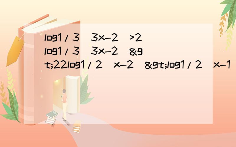 log1/3(3x-2)>2log1/3(3x-2)>22log1/2(x-2)>log1/2(x-1)-2希望能够有一些过程,