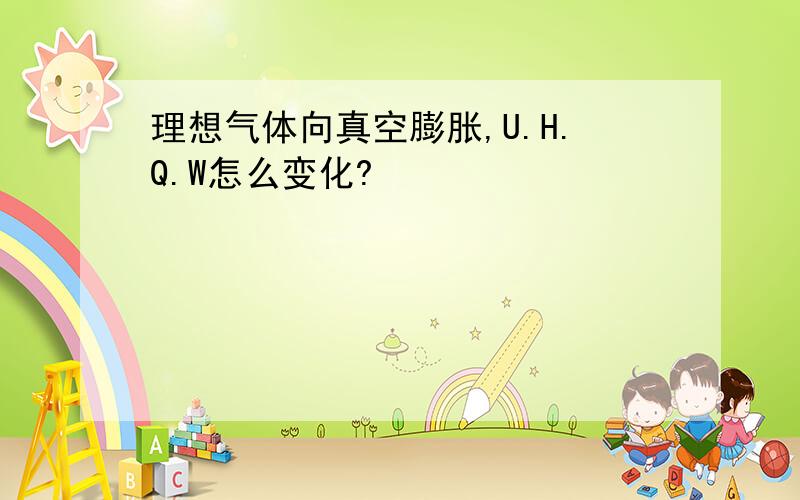 理想气体向真空膨胀,U.H.Q.W怎么变化?