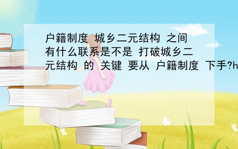 户籍制度 城乡二元结构 之间有什么联系是不是 打破城乡二元结构 的 关键 要从 户籍制度 下手?hu户籍制度只是城乡二元结构的一个主要问题?