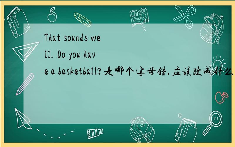 That sounds well. Do you have a basketball?是哪个字母错,应该改成什么