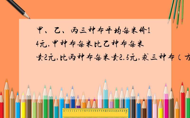 甲、乙、丙三种布平均每米价14元,甲种布每米比乙种布每米贵2元,比丙种布每米贵2.5元,求三种布（方程）