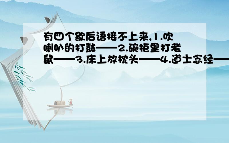 有四个歇后语接不上来,1.吹喇叭的打鼓——2.碗柜里打老鼠——3.床上放枕头——4.道士念经——