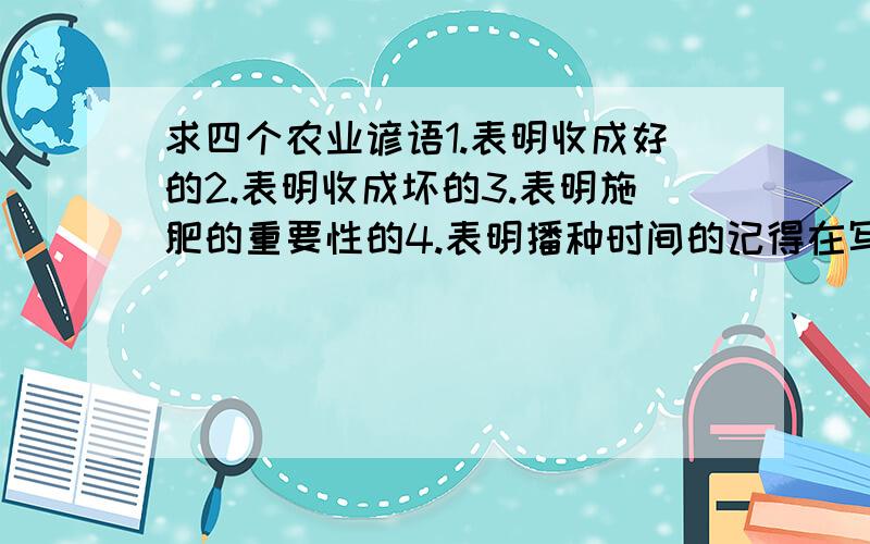 求四个农业谚语1.表明收成好的2.表明收成坏的3.表明施肥的重要性的4.表明播种时间的记得在写之前按我的类型编号