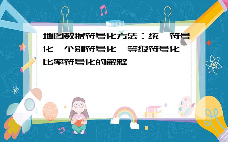 地图数据符号化方法：统一符号化、个别符号化、等级符号化、比率符号化的解释